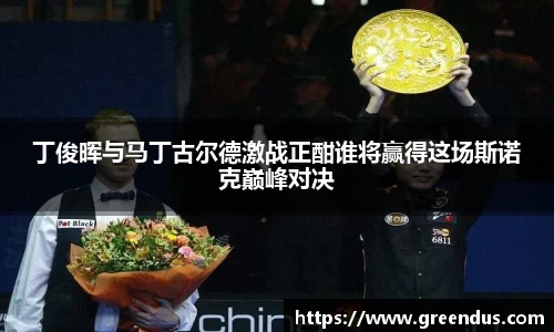 beats365丁俊晖与马丁古尔德激战正酣谁将赢得这场斯诺克巅峰对决