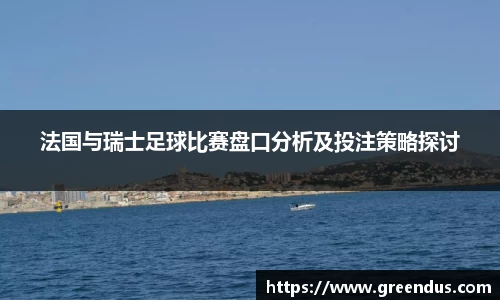 beats365法国与瑞士足球比赛盘口分析及投注策略探讨